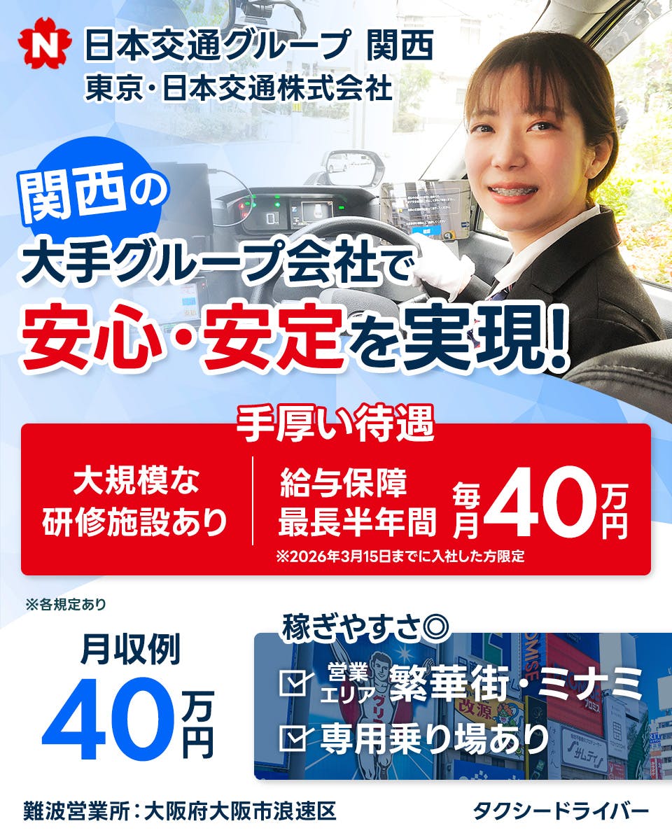 東京・日本交通株式会社　難波営業所　関西の大手グループ会社で安心・安定を実現！　手厚い待遇　大規模な研修施設あり　給与保障　再著言う半年間　毎月40万円　※2026年3月15日までに入社した方限定　※各規定あり　月収例40万円　稼ぎやすさ◎　営業エリア　繁華街・ミナミ　専用乗り場あり　大阪府大阪市浪速区　タクシードライバー