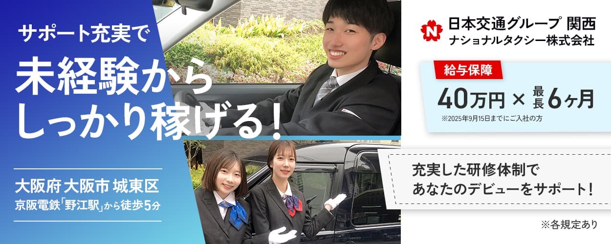 ナショナルタクシー株式会社　サポート充実で未経験からしっかり稼げる！　日本交通グループ関西　ナショナルタクシー株式会社　大阪府大阪市城東区　京阪電鉄野江駅から徒歩5分　給与保証　40万円✕最長6ヶ月　※2025年9月15日までにご入社の方　充実した研修体制であなたのデビューをサポート！　※各規定あり