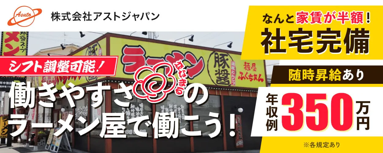 株式会社アストジャパン　シフト調整可能！　働きやすさはなまるのラーメン屋で働こう！　なんと家賃が半額！　社宅完備　随時昇給あり　年収例350万円　※各規定あり