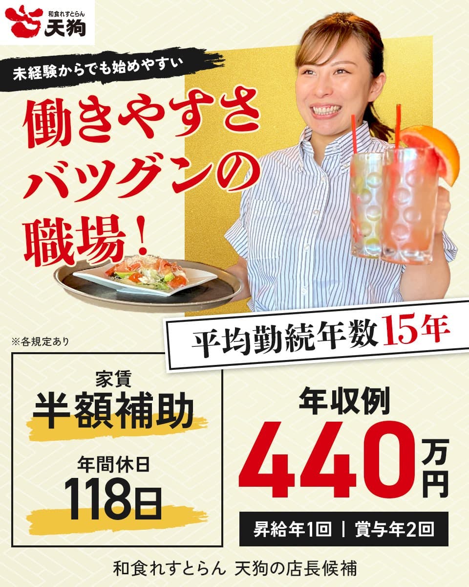 テンアライド　和食れすとらん天狗　未経験からでも始めやすい｜働きやすさバツグンの職場！　平均勤続年数15年　年収例440万円　昇給年1回　賞与年2回　家賃半額補助　年間休日118日　和食れすとらん天狗の店長候補　※各規定あり