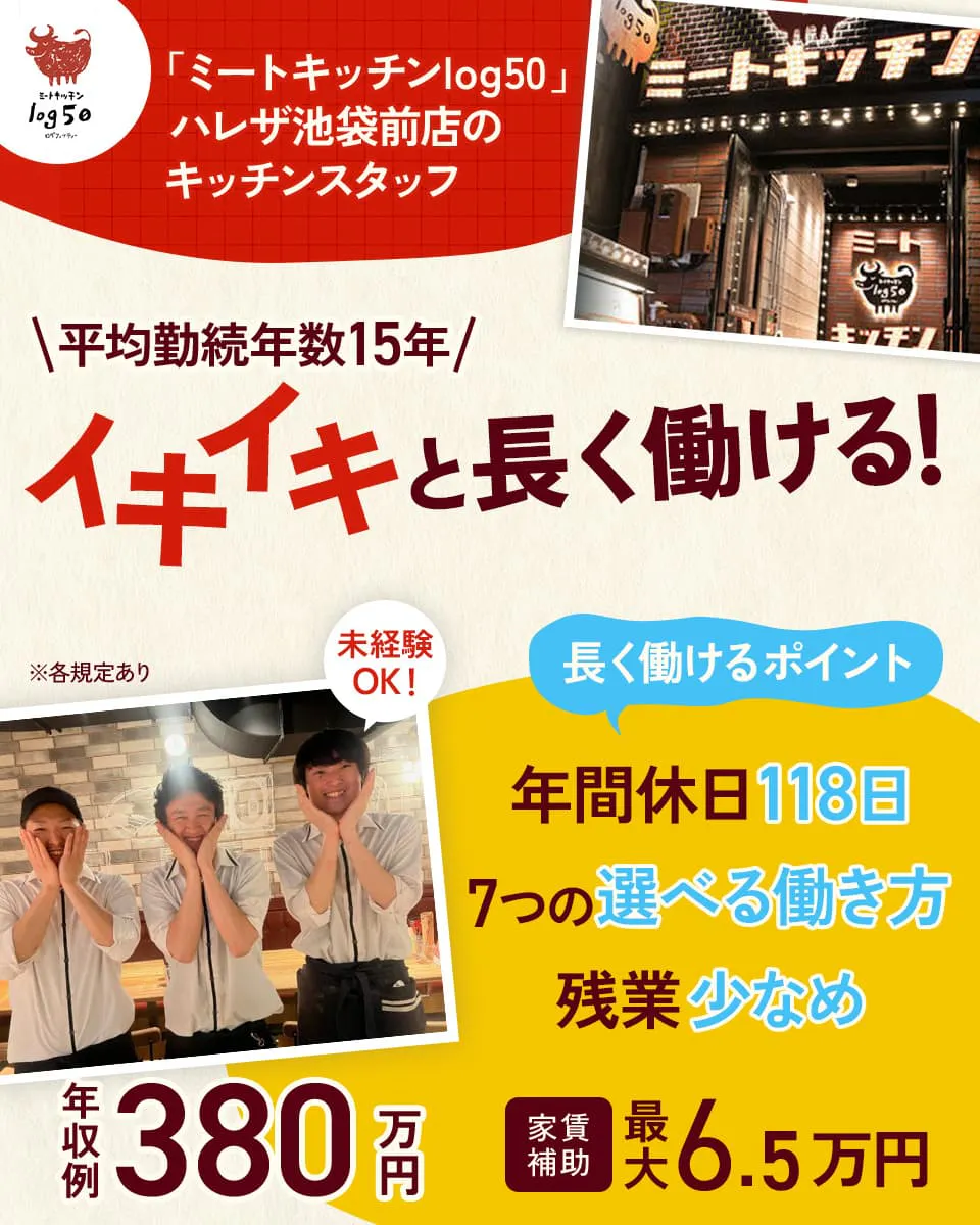 テンアライド ミートキッチンlog50のキッチンスタッフ ハレザ池袋前店 平均勤続年数15年 イキイキと長く働ける! 未経験OK 長く働けるポイント 年間休日118日 7つの選べる働き方 残業少なめ ※各規定あり 年収例380万円 家賃補助最大6.5万円