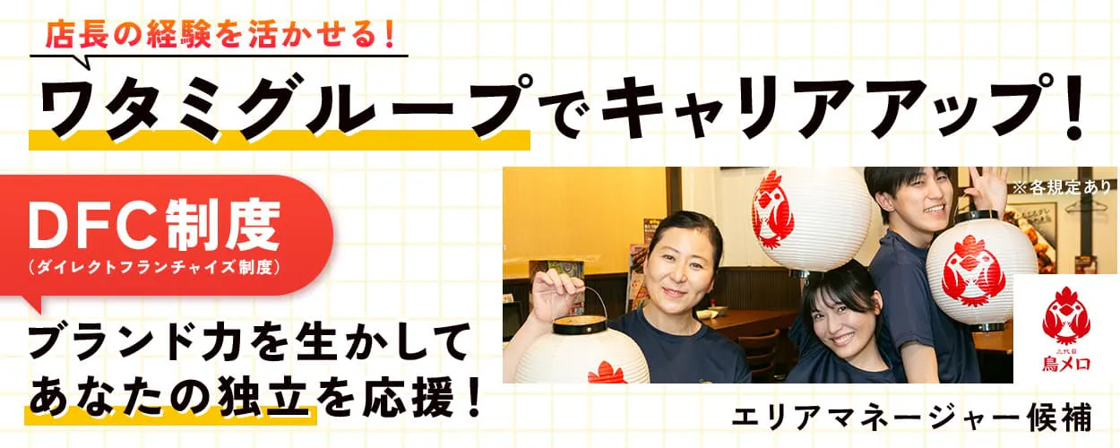 ワタミ株式会社　三代目鳥メロ　店長の経験を活かせる！ワタミグループでキャリアアップ！　DFC制度（ダイレクトフランチャイズ制度）ブランド力を生かしてあなたの独立を応援！　エリアマネージャー候補　※各規定あり