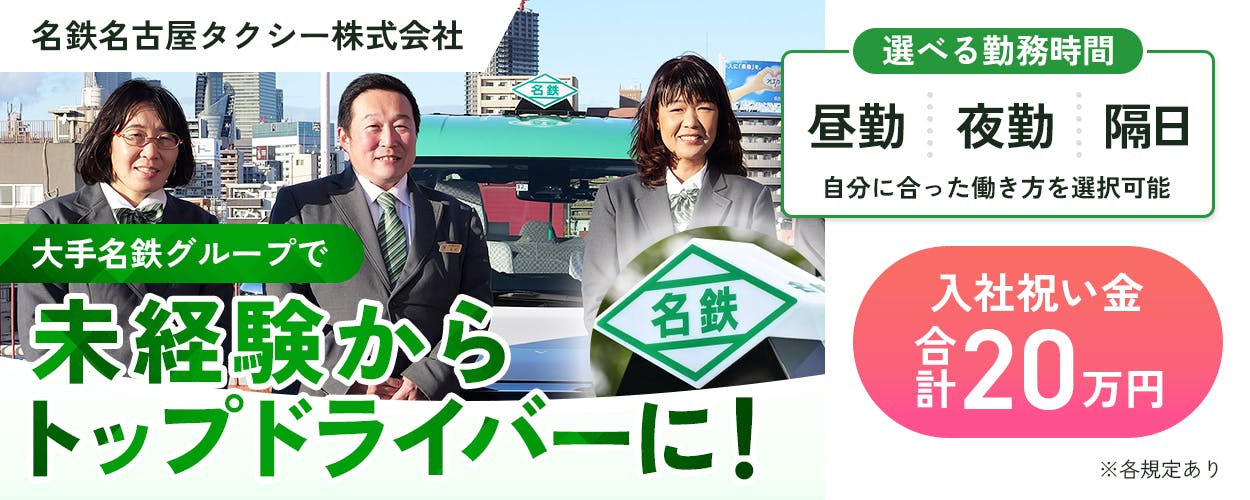 名鉄タクシーホールディングス株式会社　名鉄名古屋タクシー株式会社　大手名鉄グループで未経験からトップドライバーに　選べる勤務時間　昼勤　夜勤　隔日　自分に合った働き方を選択可能　入社祝い金　合計20万円　※各規定あり