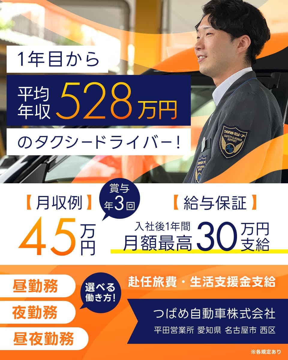 つばめ自動車株式会社 1年目から平均年収528万円のタクシードライバー 月収例45万円 賞与年3回 給与保証 入社後1年間月額最高30万円支給 選べる働き方 昼勤務 夜勤務 昼夜勤務 赴任旅費 生活支援金支給 平田営業所 愛知県名古屋市西区 ※各規定あり