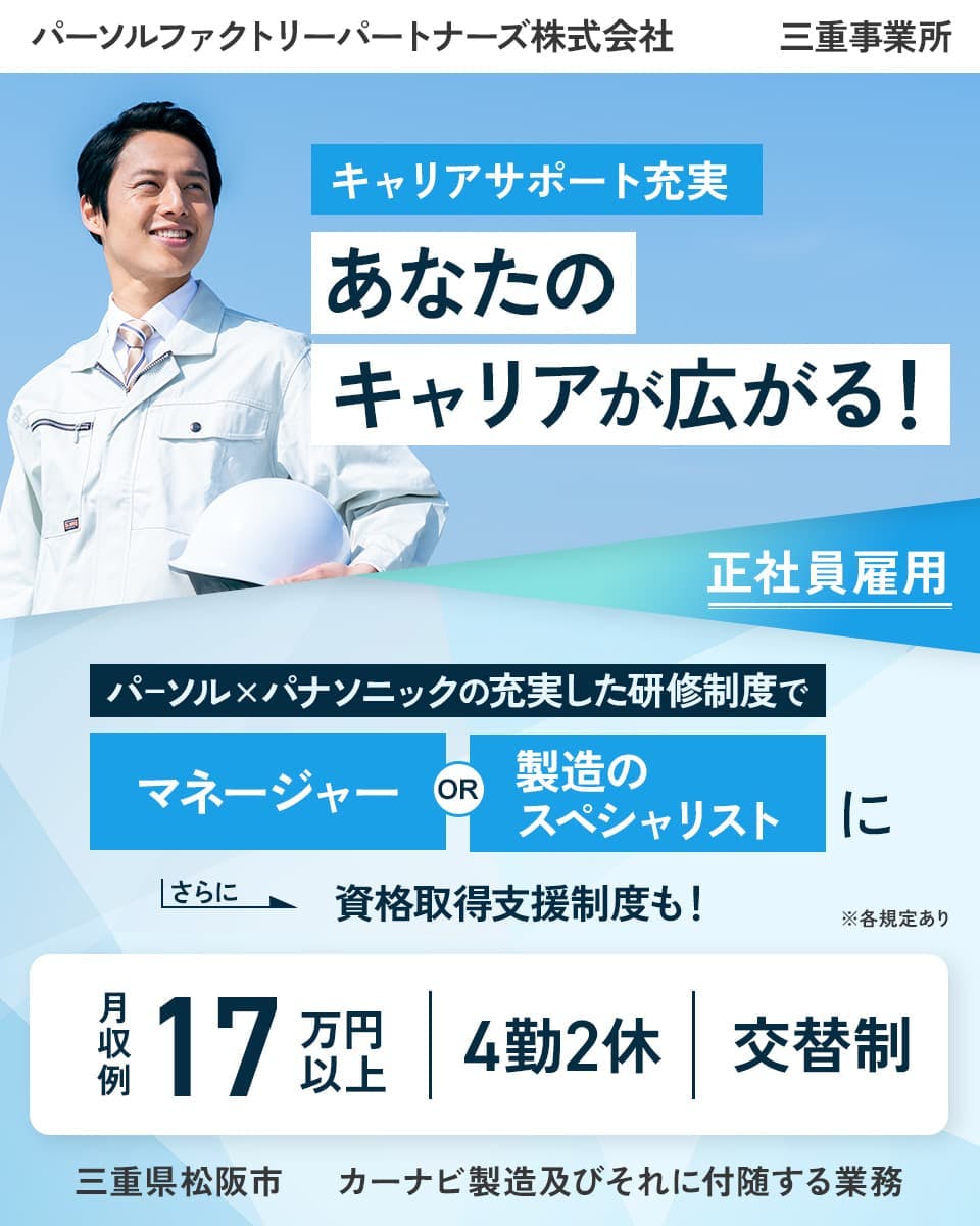 パーソルファクトリーパートナーズ株式会社 三重事業所 キャリアサポート充実 あなたのキャリアが広がる! エリア社員雇用 パーソル×パナソニックの充実した研修制度で マネージャーOR製造のスペシャリストに さらに 資格取得支援制度も! 月収例17万円以上 4勤2休 交替制 三重県松坂市 カーナビ製造及びそれに付随する業務 ※各規定あり