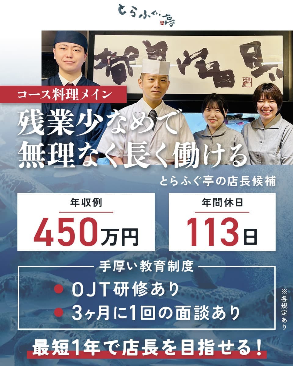 株式会社東京一番フーズ　コース料理メイン｜残業少なめで無理なく長く働ける　とらふぐ亭の店長候補　年収例450万円　年間休日113日　手厚い教育制度　・OJT研修あり　・3ヶ月に1回の面談あり　最短1年で店長を目指せる！　※各規定あり