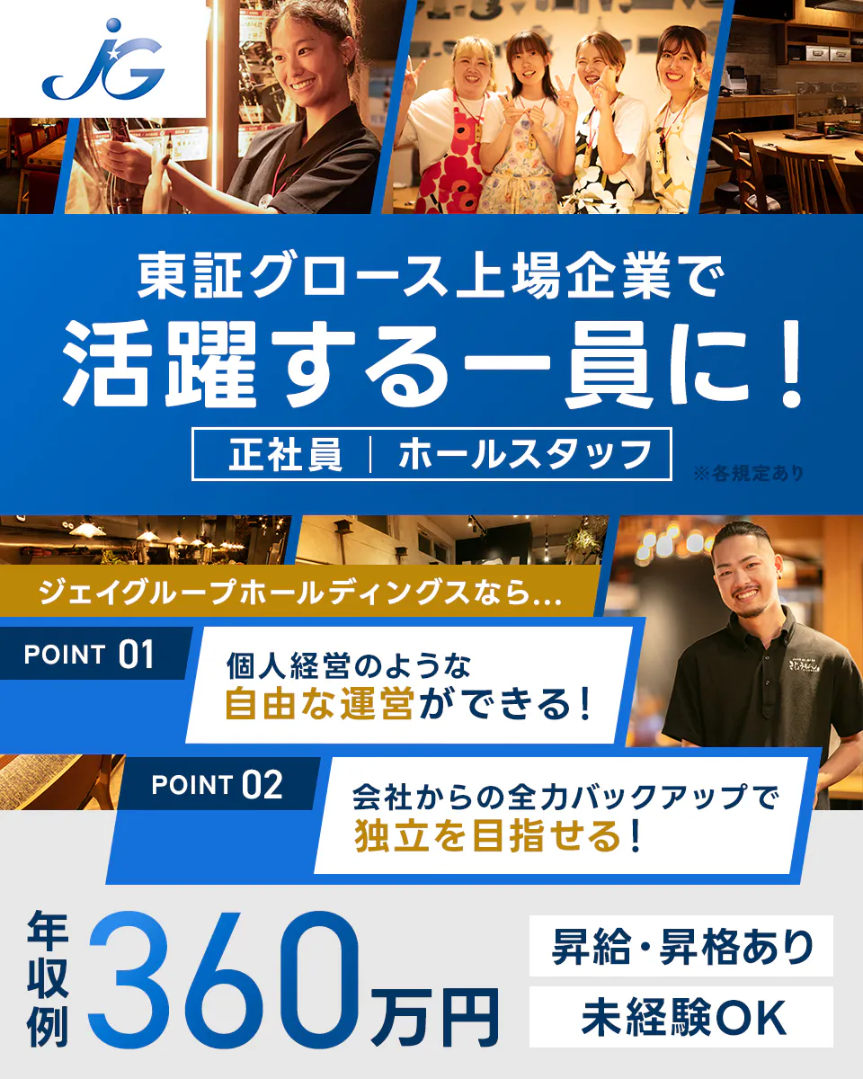ジェイグループホールディングス株式会社 東証グロース上場企業で活躍する一員に! 正社員 ホールスタッフ ジェイグループホールディングスなら 個人経営のような自由な経営ができる! 会社からの全力バックアップで独立を目指せる! 年収例360万円 昇給・昇格あり 未経験OK ※各規定あり