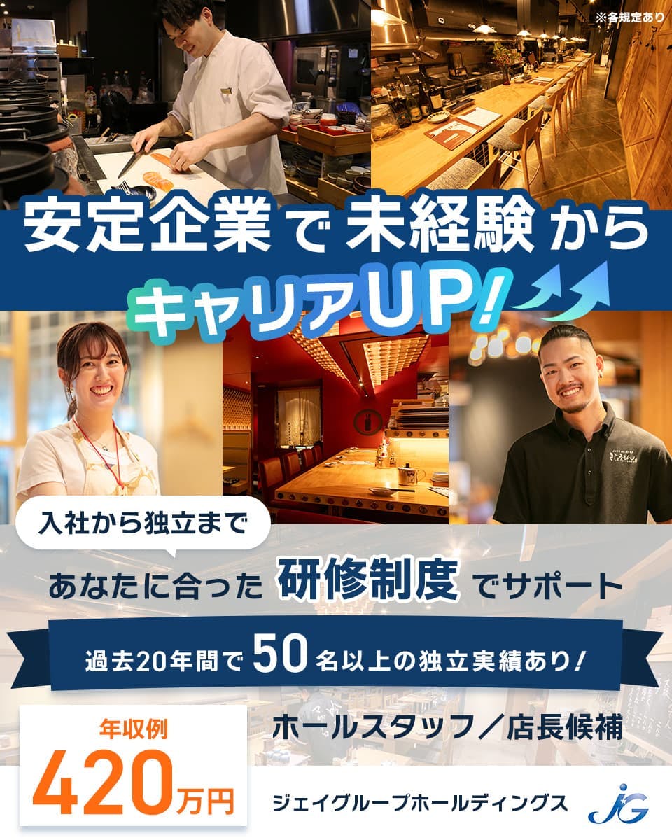 ジェイグループホールディングス株式会社　安定企業で未経験からキャリアUP！　入社から独立まで　あなたに合った研修制度でサポート　過去20年間で50名以上の独立実績あり！　年収例420万円　ホールスタッフ・店長候補　ジェイグループホールディングス　※各規定あり