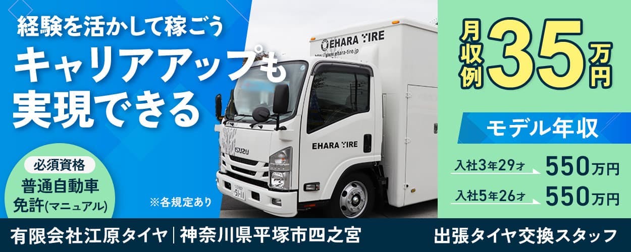 有限会社江原タイヤ 経験を活かして稼ごう キャリアアップも実現できる 必須資格 普通自動車免許(マニュアル) ※各規定あり 月収例35万円 モデル年収 入社3年29才550万円 入社5年26才550万円 神奈川県平塚市四之宮 出張タイヤ交換スタッフ
