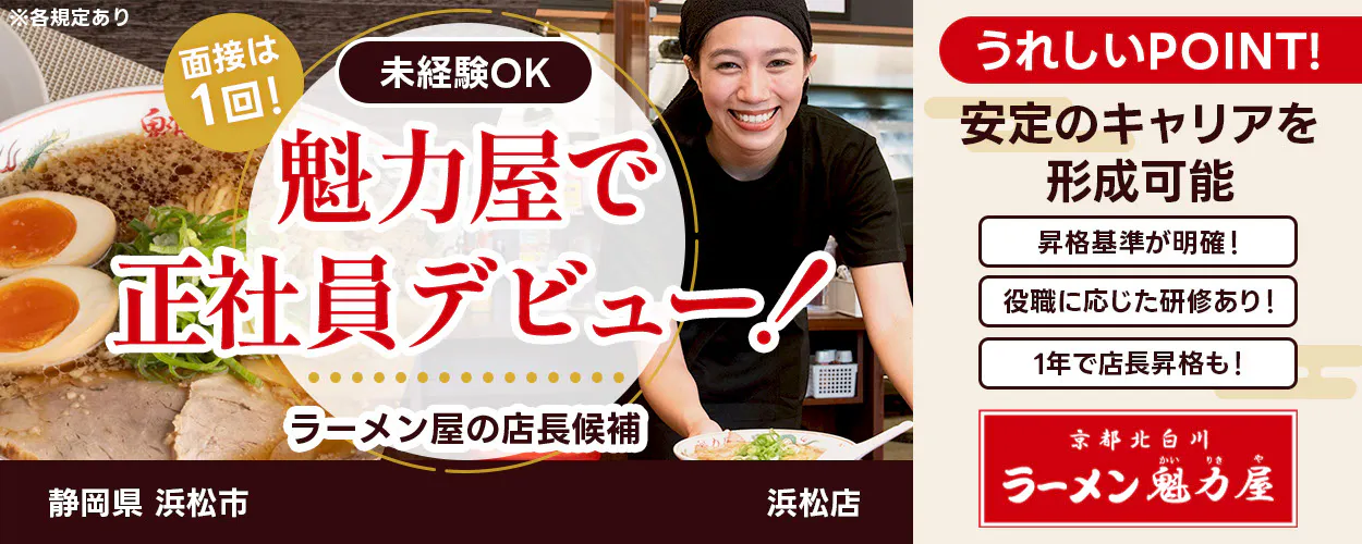 株式会社魁力屋 面接は1回 未経験OK 魁力屋で正社員デビュー ラーメン店の店長候補 うれしいポイント 正社員として安定のキャリアを形成可能 昇格基準が明確 役職に応じた研修あり 1年で店長昇格も 京都北白川 ※各規定あり静岡県浜松市浜松店