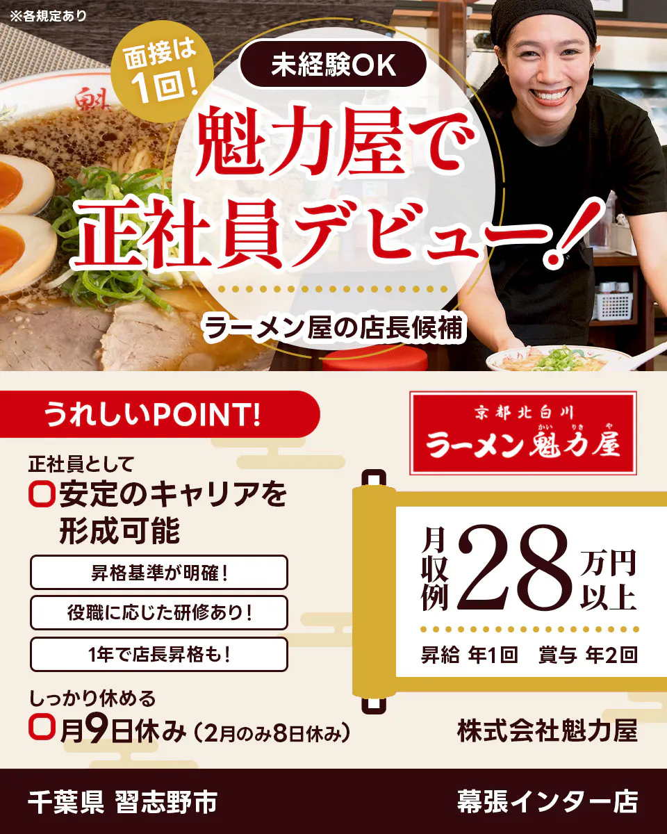 株式会社魁力屋 面接は1回 未経験OK 魁力屋で正社員デビュー ラーメン店の店長候補 うれしいポイント 正社員として安定のキャリアを形成可能 昇格基準が明確 役職に応じた研修あり 1年で店長昇格も しっかり休める 月9日休み(2月のみ8日休み) 京都北白川 月収例28万円以上 昇給年1回 賞与年2回 株式会社魁力屋 ※各規定あり
