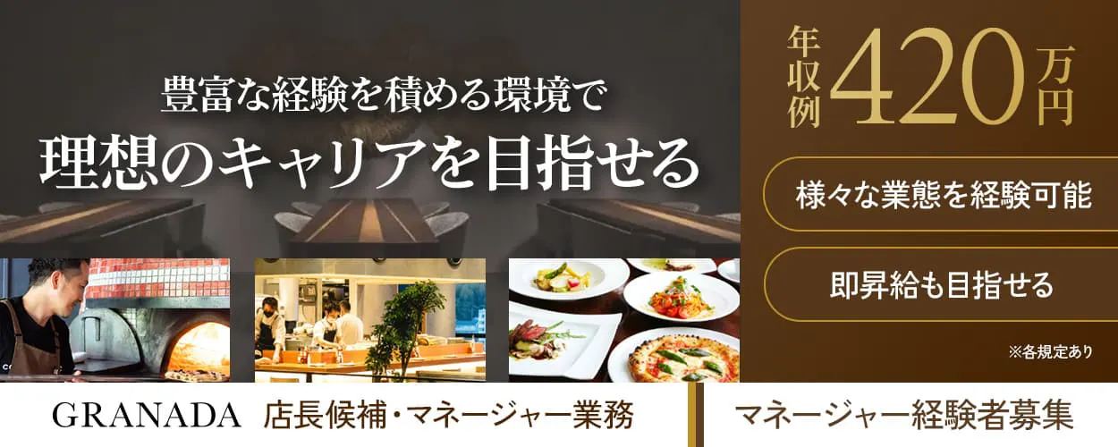 株式会社グラナダ　豊富な経験を積める環境で　理想のキャリアを目指せる　年収例420万円　様々な業態を経験可能　即昇給も目指せる　※各規定あり　店長候補・マネージャー業務　マネージャー経験者募集
