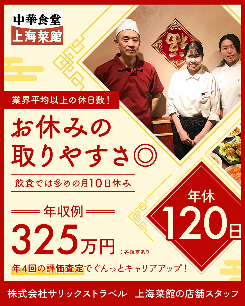 株式会社サリックストラベル 業界平均以上の休日数!お休みの取りやすさ◎ 飲食では多めの月10日休み 年収例325万円 年休120日 年4回の評価査定でぐんっとキャリアアップ! 株式会社サリックストラベル 上海菜館の店舗スタッフ ※各規定あり