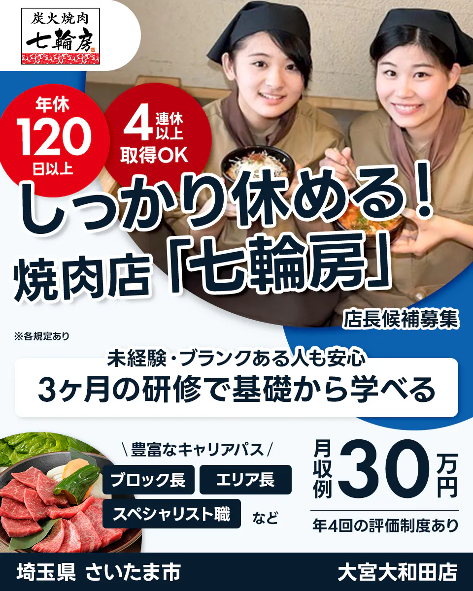 株式会社サリックストラベル 炭火焼肉 七輪房 年休 120 日以上 4 連休 以上 取得OK しっかり休める! 焼肉店「七輪房」 店長候補募集 ※各規定あり 未経験・ブランクある人も安心 3ヶ月の研修で基礎から学べる \豊富なキャリアパス/ ブロック長 エリア長 スペシャリスト職 など 月収例 30 万円 年4回の評価制度あり 埼玉県 さいたま市 大宮大和田店