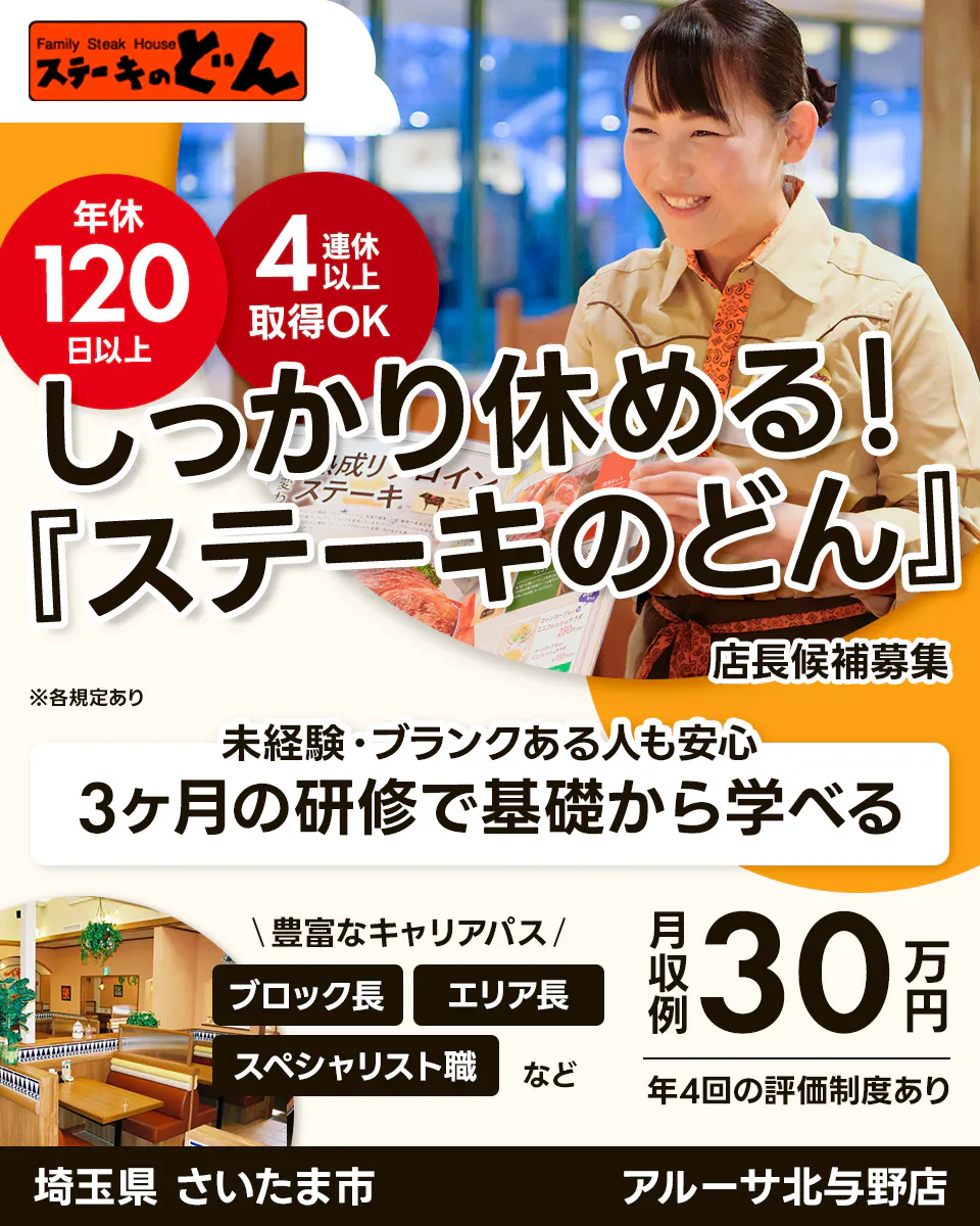 株式会社差リックストラベル Family Steak House ステーキのどん 年休 120 日以上 4 連休 以上 取得OK しっかり休める! 『ステーキのどん』 店長候補募集 ※各規定あり 未経験・ブランクある人も安心 3ヶ月の研修で基礎から学べる \豊富なキャリアパス/ ブロック長 エリア長 スペシャリスト職 など 月収例 30 万円 年4回の評価制度あり 埼玉県 さいたま市 アルーサ北与野店