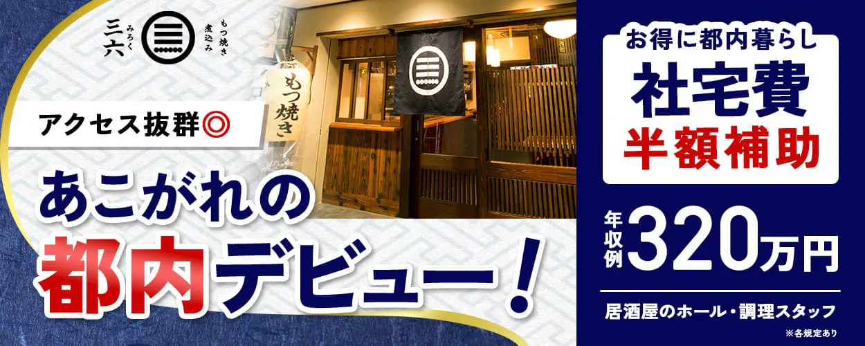 株式会社三六　アクセス抜群　憧れの都内デビュー！　お得に都内暮らし　社宅費　半額補助　年収例320万円　居酒屋のホール・調理スタッフ　※各規定あり