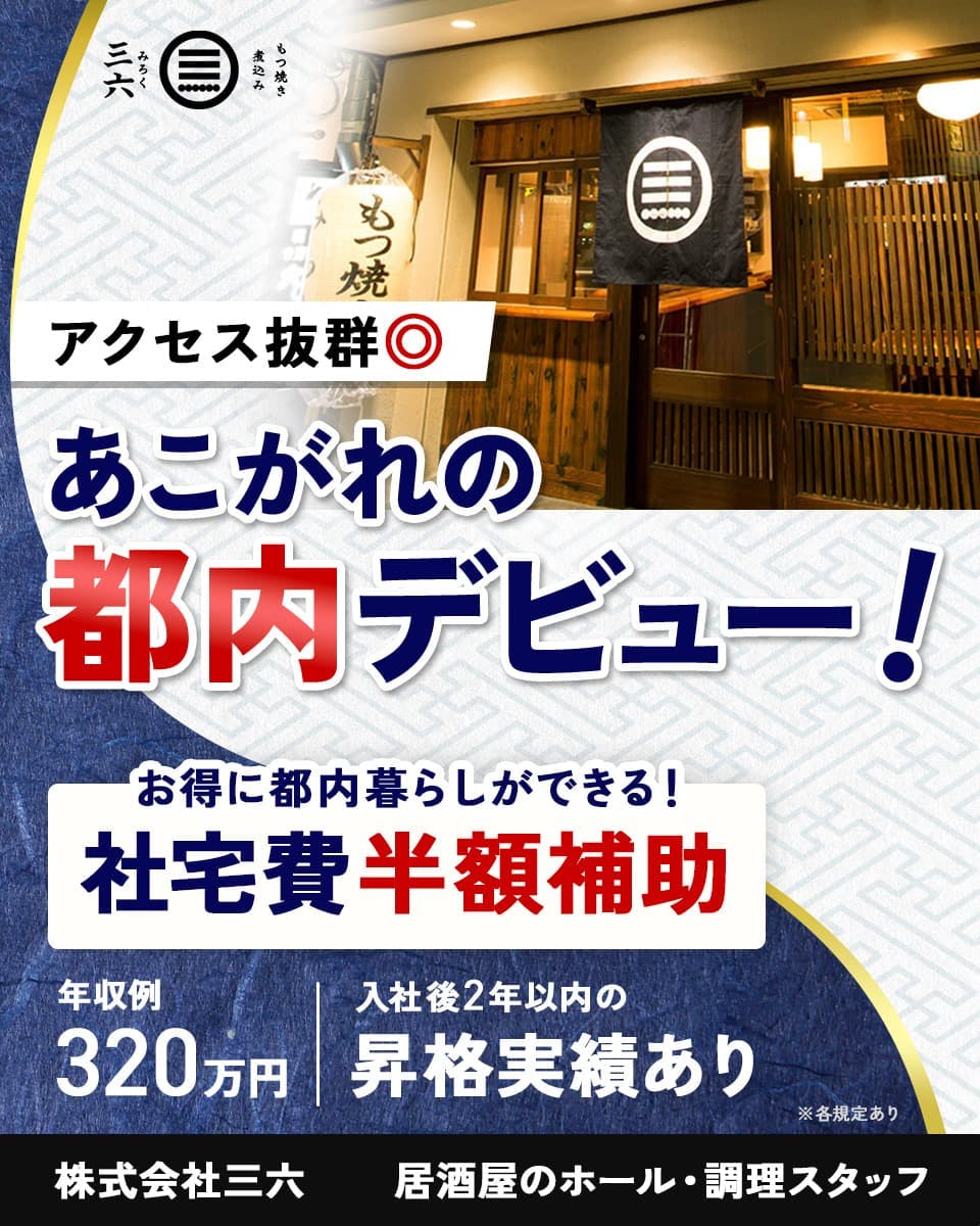 株式会社三六　アクセス抜群　憧れの都内デビュー！　お得に都内暮らし　社宅費　半額補助　年収例320万円　居酒屋のホール・調理スタッフ　※各規定あり　入社２年以内の昇格実績あり　