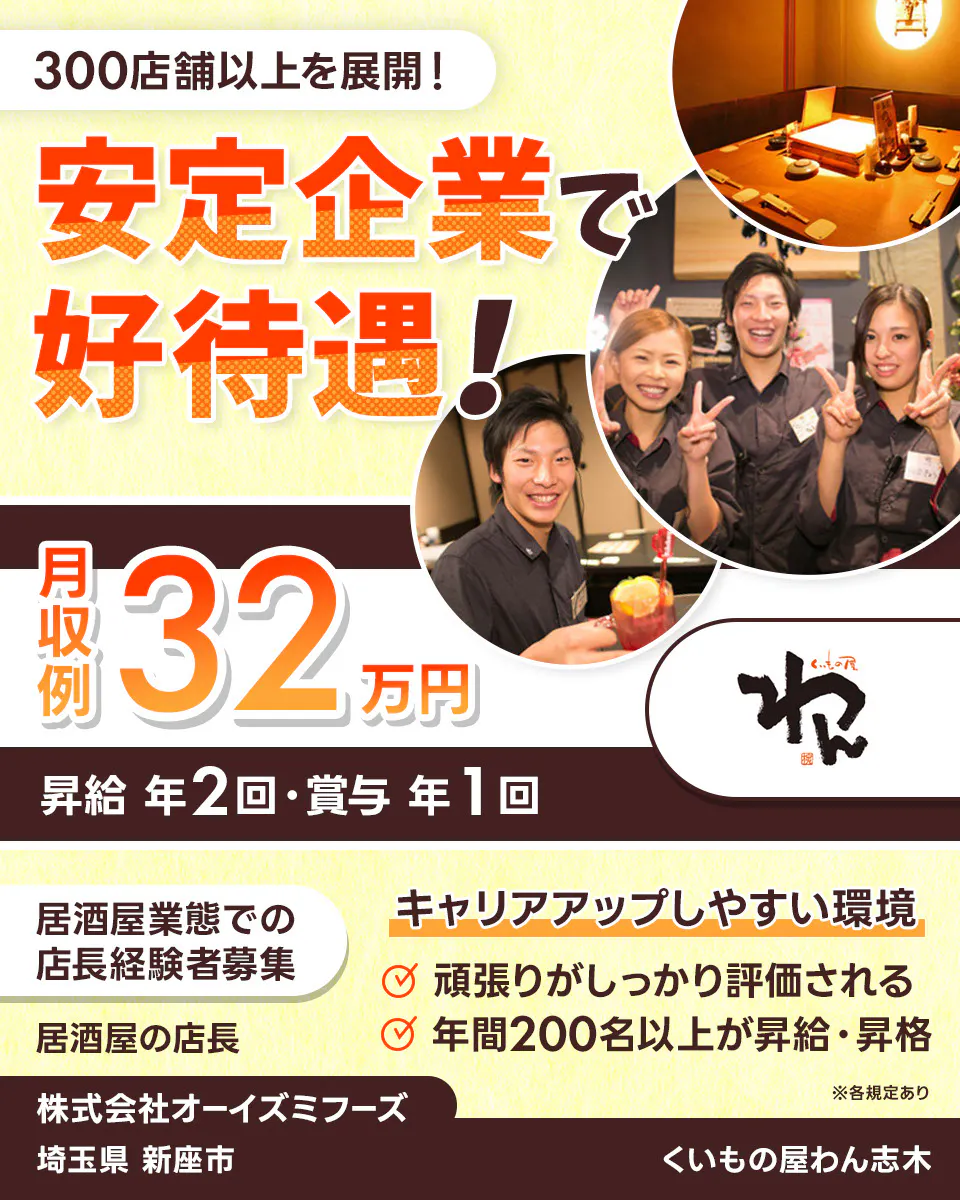 株式会社オーイズミフーズ 300店舗以上を展開! 安定企業で好待遇! ※各規定あり 月収例32万円 昇給年2回・賞与年1回 居酒屋業態での店長経験者募集 居酒屋の店長 キャリアアップしやすい環境 頑張りがしっかり評価される 年間200名以上が昇給・昇格 株式会社オーイズミフーズ くいもの屋わん志木埼玉県新座市