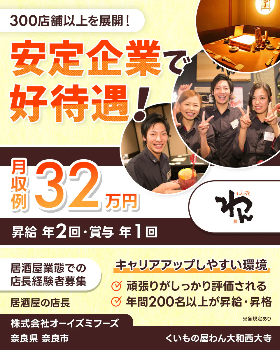 株式会社オーイズミフーズ 300店舗以上を展開! 安定企業で好待遇! ※各規定あり 月収例32万円 昇給年2回・賞与年1回 居酒屋業態での店長経験者募集 居酒屋の店長 キャリアアップしやすい環境 頑張りがしっかり評価される 年間200名以上が昇給・昇格 株式会社オーイズミフーズ くいもの屋わん大和西大寺奈良県奈良市