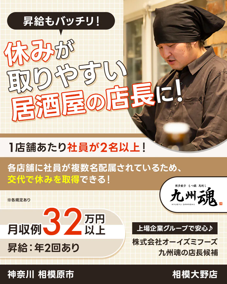 株式会社オーイズミフーズ　昇給もバッチリ！休みが取りやすい居酒屋の店長に！　1店舗あたり社員が2名以上！｜各店舗に社員が複数名配属されているため、交代で休みを取得できる！　月収例32万円以上　昇給：年2回あり　上場企業グループで安心♪　株式会社オーイズミフーズ　九州魂の店長候補　※各規定あり　神奈川 相模原市　相模大野店