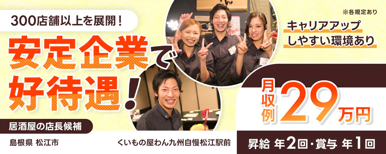 株式会社オーイズミフーズ 300店舗以上を展開! 安定企業で好待遇! キャリアアップしやすい環境あり ※各規定あり 月収例29万円 昇給年2回・賞与年1回 居酒屋の店長候補 くいもの屋わん九州自慢松江駅前島根県松江市