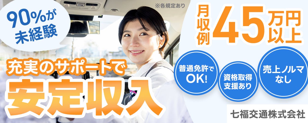 七福交通株式会社　90%が未経験　充実のサポートで安定収入 　月収例45万円以上　普通免許でOK!  資格取得支援あり　売上ノルマなし　※各規定あり