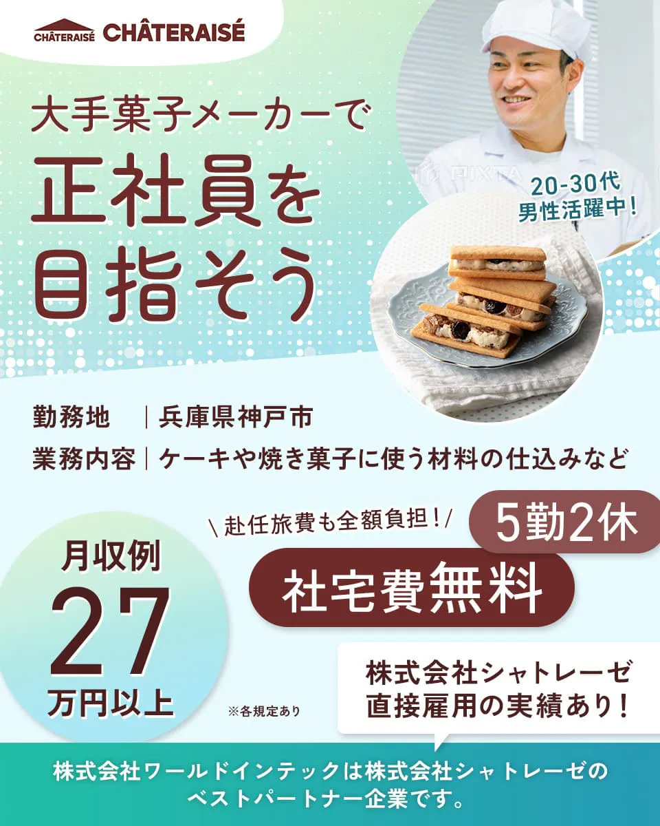 株式会社ワールドインテック 大手菓子メーカーで正社員を目指そう 勤務地 兵庫県神戸市 業務内容 ケーキや焼き菓子に使う材料の仕込みなど 月収例27万円以上 赴任旅費も全額負担! 社宅費無料 5勤2休 株式会社シャトレーゼ直接雇用の実績あり! 株式会社ワールドインテックは株式会社シャトレーゼのベストパートナー企業です。 20-30代男性活躍中! ※各規定あり