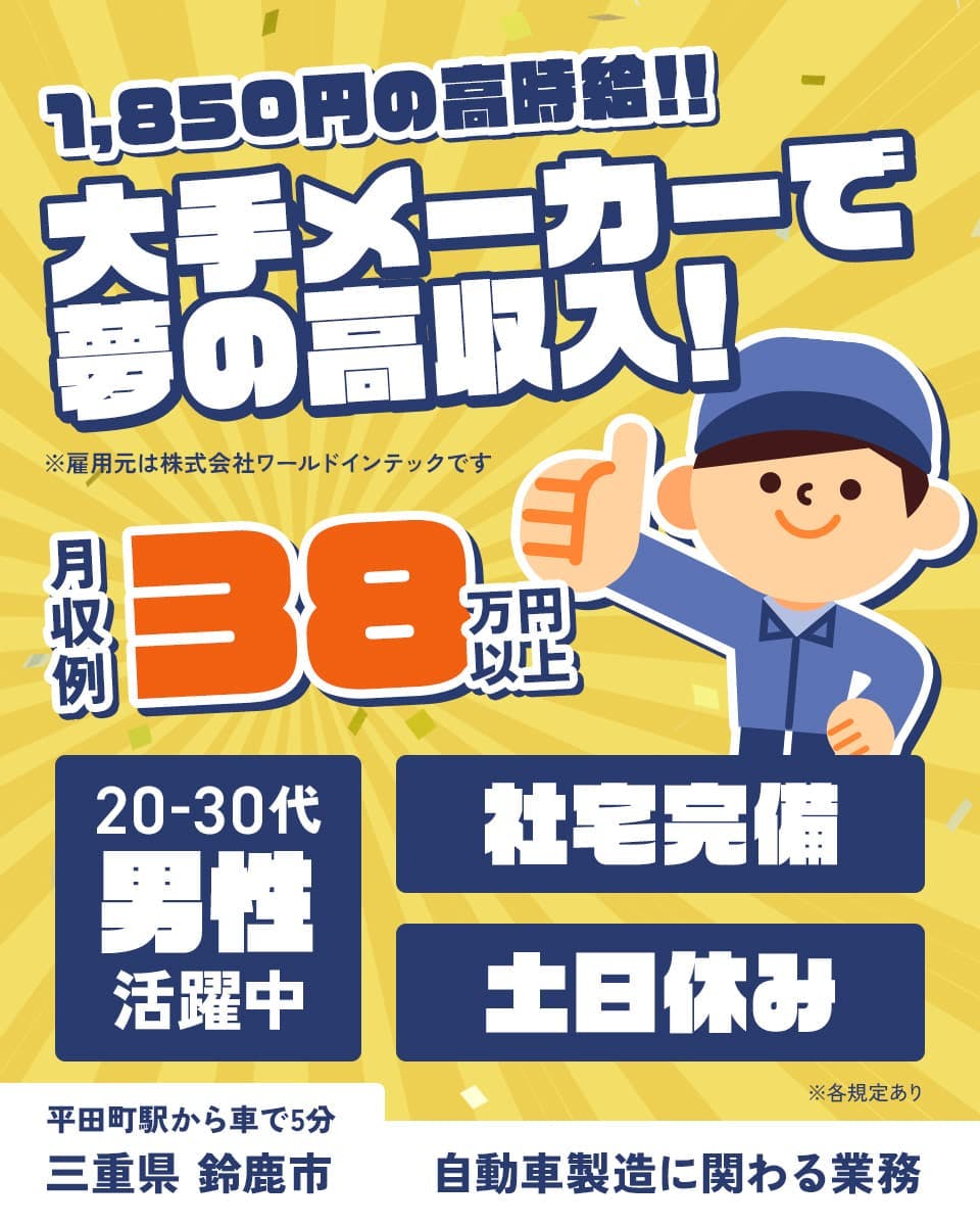 株式会社ワールドインテック 1850円の高時給!! 大手メーカーで夢の高収入! ※雇用元は株式会社ワールドインテックです 月収例38万円以上 20-30代男性活躍中 社宅完備 土日休み 平田町駅から車で5分 三重県鈴鹿市 自動車製造に関わる業務 ※各規定あり