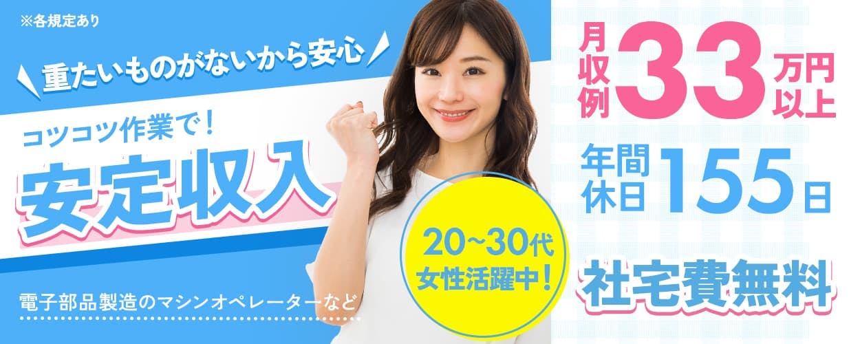 株式会社ワールドインテック 重たいものがないから安心 コツコツ作業で!安定収入 電子部品製造のマシンオペレーターなど 20~30代女性活躍中! 月収例33万円以上 年間休日155日 社宅費無料 ※各規定あり