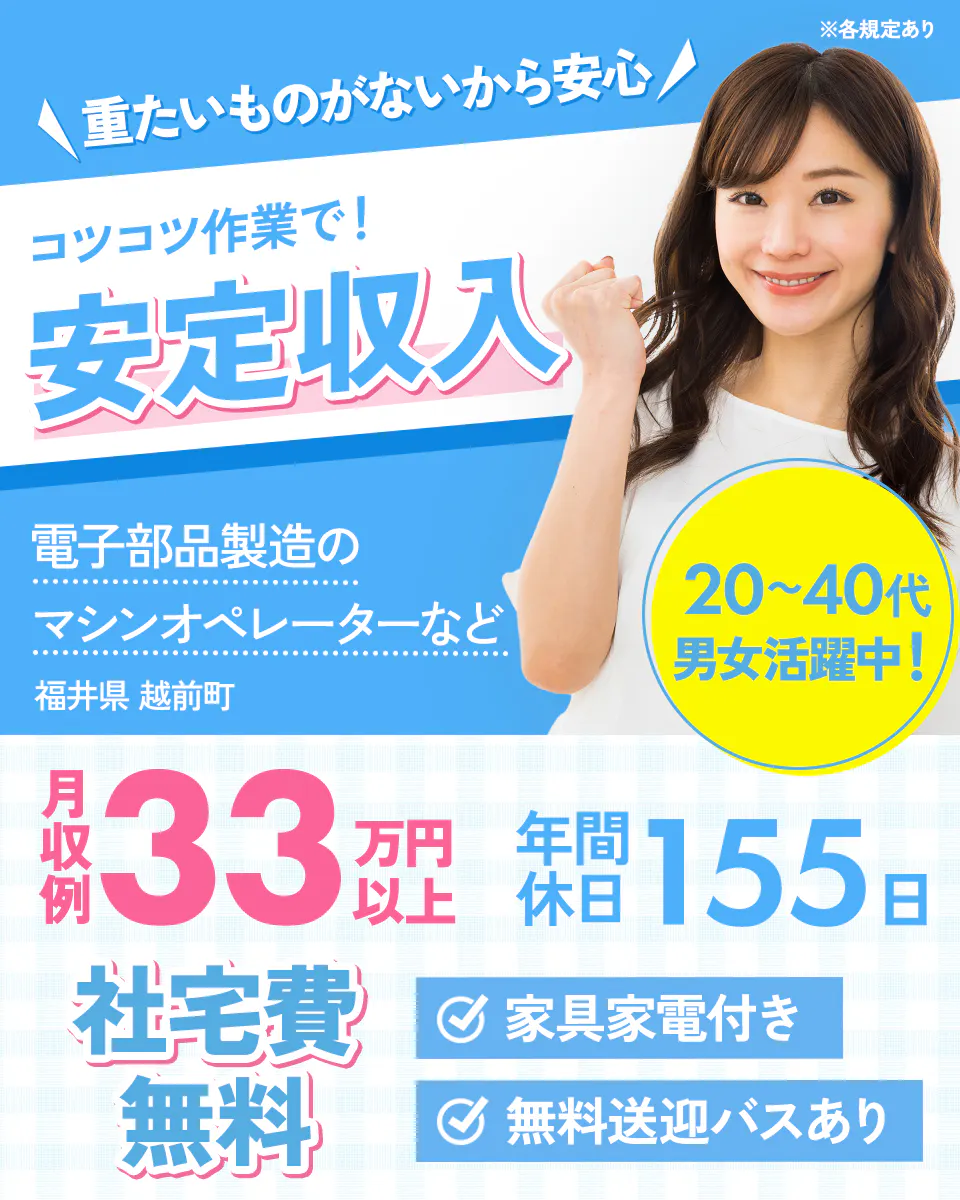 株式会社ワールドインテック 重たいものがないから安心 コツコツ作業で!安定収入 電子部品製造のマシンオペレーターなど 20~40代男女活躍中! 福井県 越前町 月収例33万円以上 年間休日155日 社宅費無料 家具家電付き 無料送迎バスあり ※各規定あり