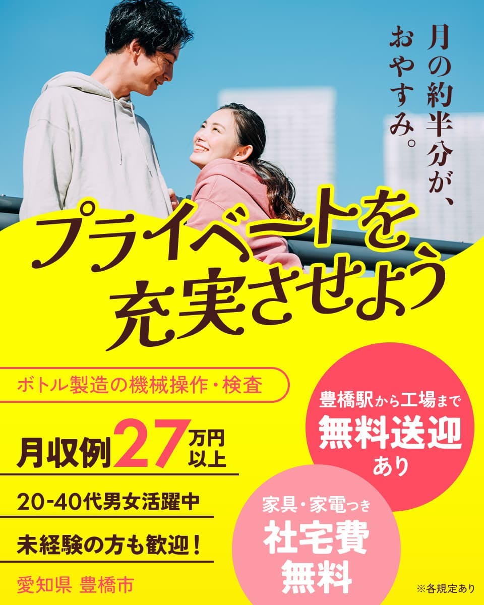株式会社ワールドインテック　月の約半分が、おやすみ。　プライベートを充実させよう　ボトル製造の機械操作・検査　豊橋駅から工場まで無料送迎あり　家具・家電つき社宅費無料　月収例27万円以上　20-40代男女活躍中　未経験の方も歓迎！　愛知県豊橋市　※各規定あり