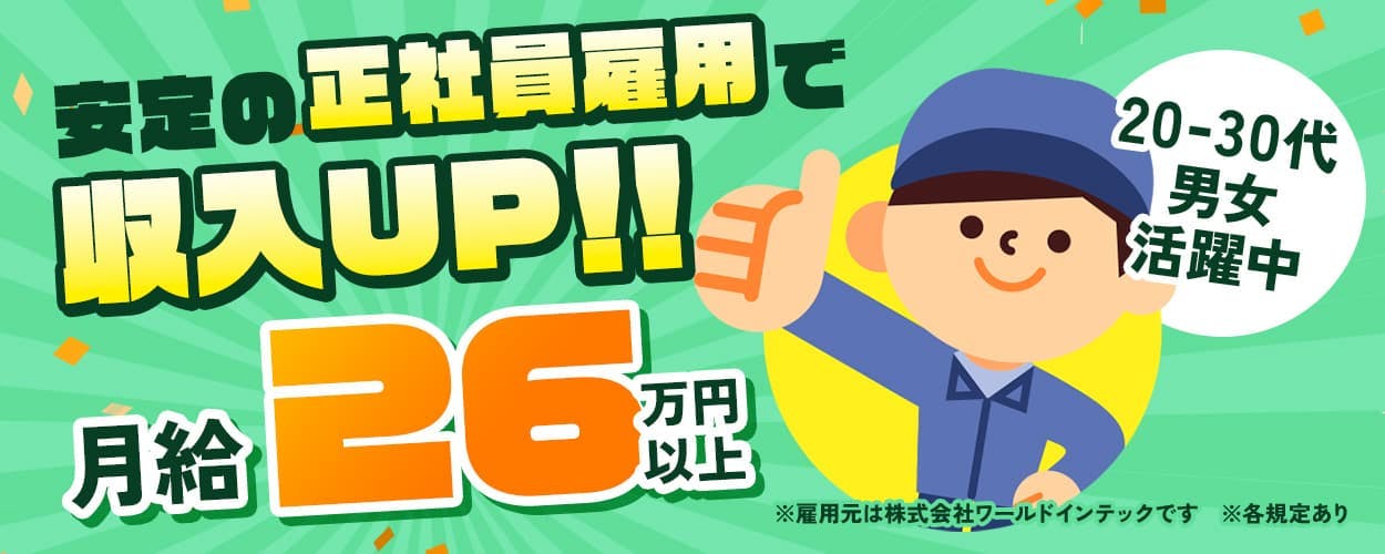 株式会社ワールドインテック　安定の正社員雇用で収入UP！！　月給26万円以上　20-30代男女活躍中　※雇用元は株式会社ワールドインテックです　※各規定あり