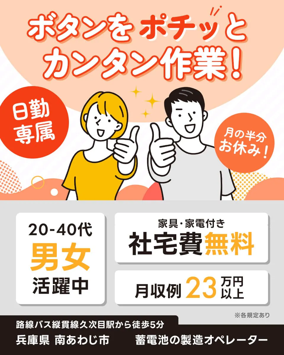 株式会社ワールドインテック　ボタンをポチッとカンタン作業！　日勤専属　月の半分お休み！　20-40代　男女活躍中　家具・家電付き　社宅費無料　月収例23万円以上　※各規定あり　路線バス縦貫線久次目駅から徒歩5分　兵庫県 南あわじ市　蓄電池の製造オペレーター
