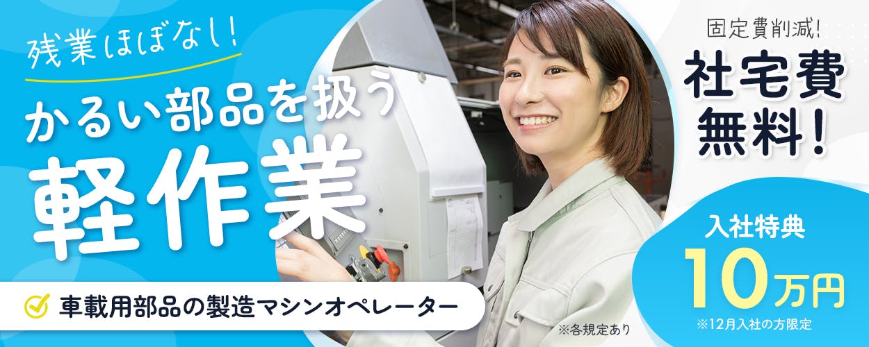 株式会社ワールドインテック　残業ほぼなし！　かるい部品を扱う軽作業　車載用部品の製造マシンオペレーター　固定費削減！　社宅費無料！　入社特典10万円　※12月入社の方限定　月収例24万円以上　※各規定あり