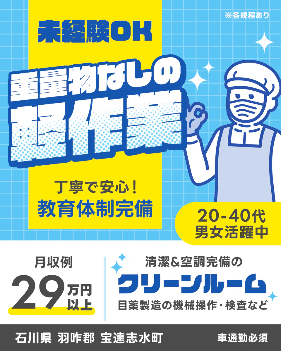 株式会社ワールドインテック　未経験OK　重量物なしの軽作業　丁寧で安心！教育体制完備　２０−４０代男女活躍中　月収例２９万円以上　清潔アンド空調完備のクリーンルーム　目薬製造の機械操作・検査など　石川県羽咋郡宝達志水町　敷浪駅から徒歩12分　※各規定あり