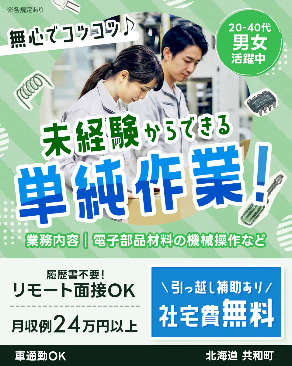 株式会社ワールドインテック　無心でコツコツ♪　未経験からできる　単純作業！　２０－４０代　男女　活躍中　　業務内容｜電子部品材料の機械操作など　履歴書不要！　リモート面接ＯＫ　月収例２４万円以上　＼引っ越し補助あり／　社宅費無料　車通勤ＯＫ　北海道　共和町　※各規定あり