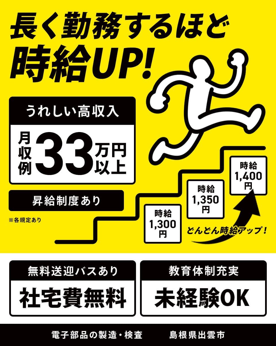 株式会社ワールドインテック 長く勤務するほど時給UP! ※各規定あり
時給1,300円 時給1,350円 時給1,400円 どんどん時給アップ!
うれしい高収入 月収例33万円以上 社宅費無料 未経験OK
昇給制度あり 無料送迎バスあり 教育体制充実 電子部品の製造・検査 島根県出雲市