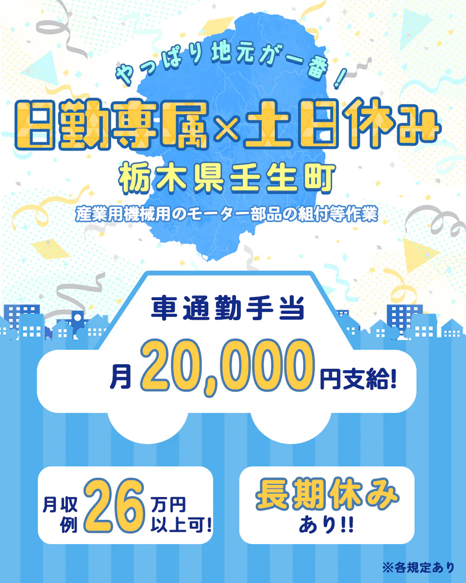 株式会社ワールドインテック やっぱり地元が一番! 日勤専属×土日休み 栃木県壬生町 産業用機械用のモーター部品の組付等作業 車通勤手当 月20,000円支給! 月収例26万円以上可! 長期休みあり!! ※各規定あり