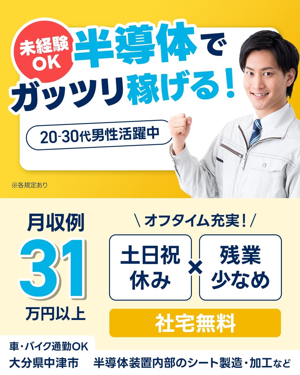 株式会社ワールドインテック 未経験OK 半導体でガッツリ稼げる! 20ー30代男性活躍中 月収例31万円以上 オフタイム充実! 土日祝休み 残業少なめ 社宅無料 車・バイク通勤OK 大分県中津市 半導体装置内部のシート製造・加工など ※各規定あり