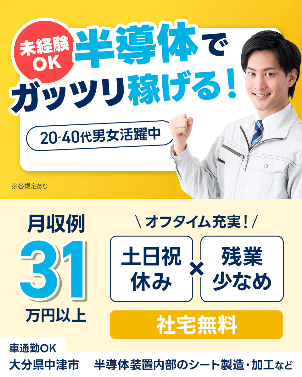 株式会社ワールドインテック　未経験OK　半導体でガッツリ稼げる！　20ー40代男女活躍中　月収例31万円以上　オフタイム充実！　土日祝休み　残業少なめ　社宅無料　車・バイク通勤OK　大分県中津市　半導体装置内部のシート製造・加工など　※各規定あり