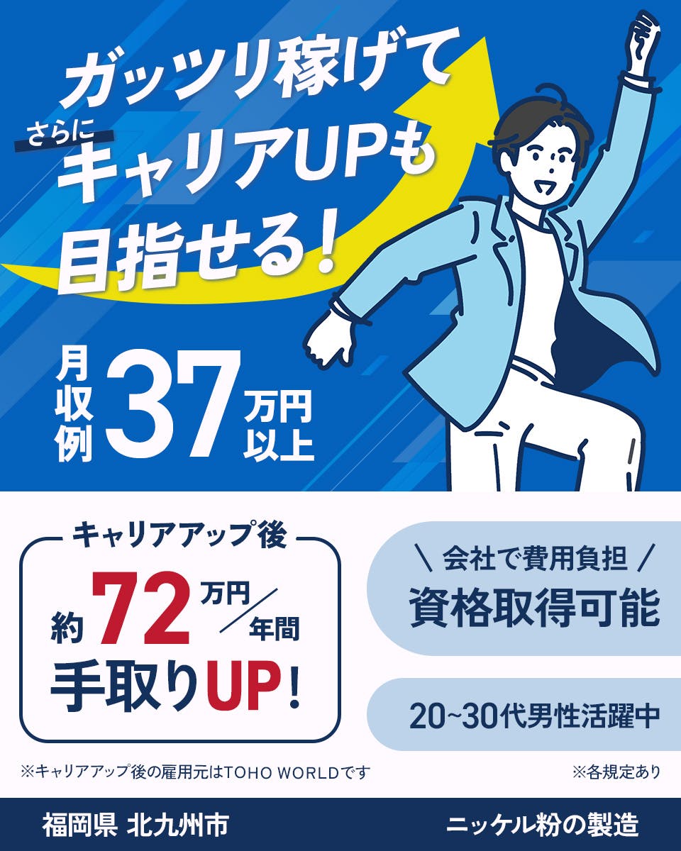 株式会社ワールドインテック ガッツリ稼げてさらにキャリアUPも目指せる! 月収例37万円以上 キャリアアップ後 年間約72万円手取りUP! 会社で費用負担 資格取得可能 20~30代男性活躍中 ※キャリアアップ後の雇用元はTOHOWORLDです ※各規定あり 福岡県北九州市 ニッケル粉の聖俗