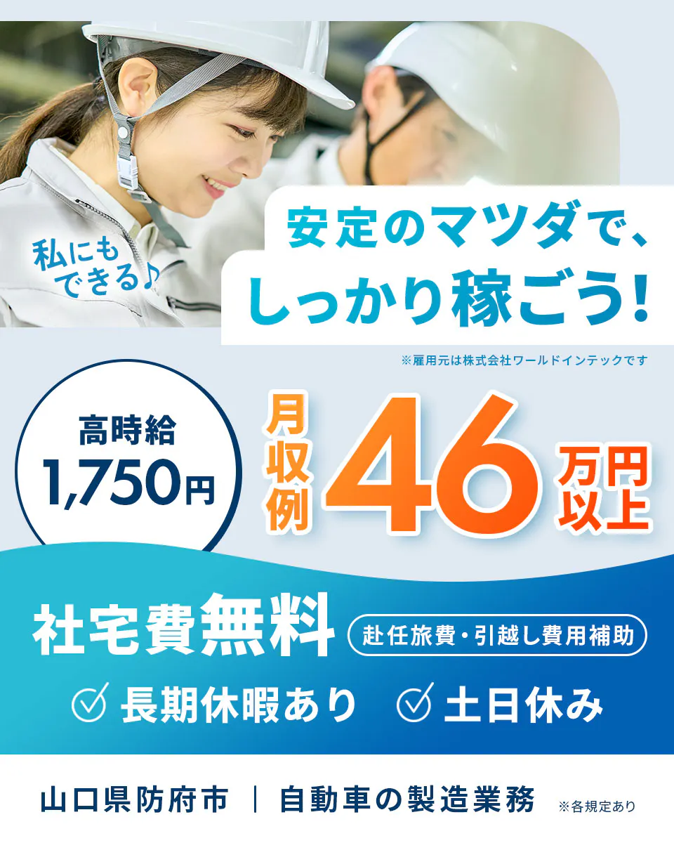 株式会社ワールドインテック 私にもできる 安定のマツダで、しっかり稼ごう! 高時給1,750円 月収例46万円以上 社宅費無料 赴任旅費・引越し費用補助 長期休暇あり 土日休み 山口県防府市 自動車の製造業務 ※各規定あり ※雇用元は株式会社ワールドインテックです