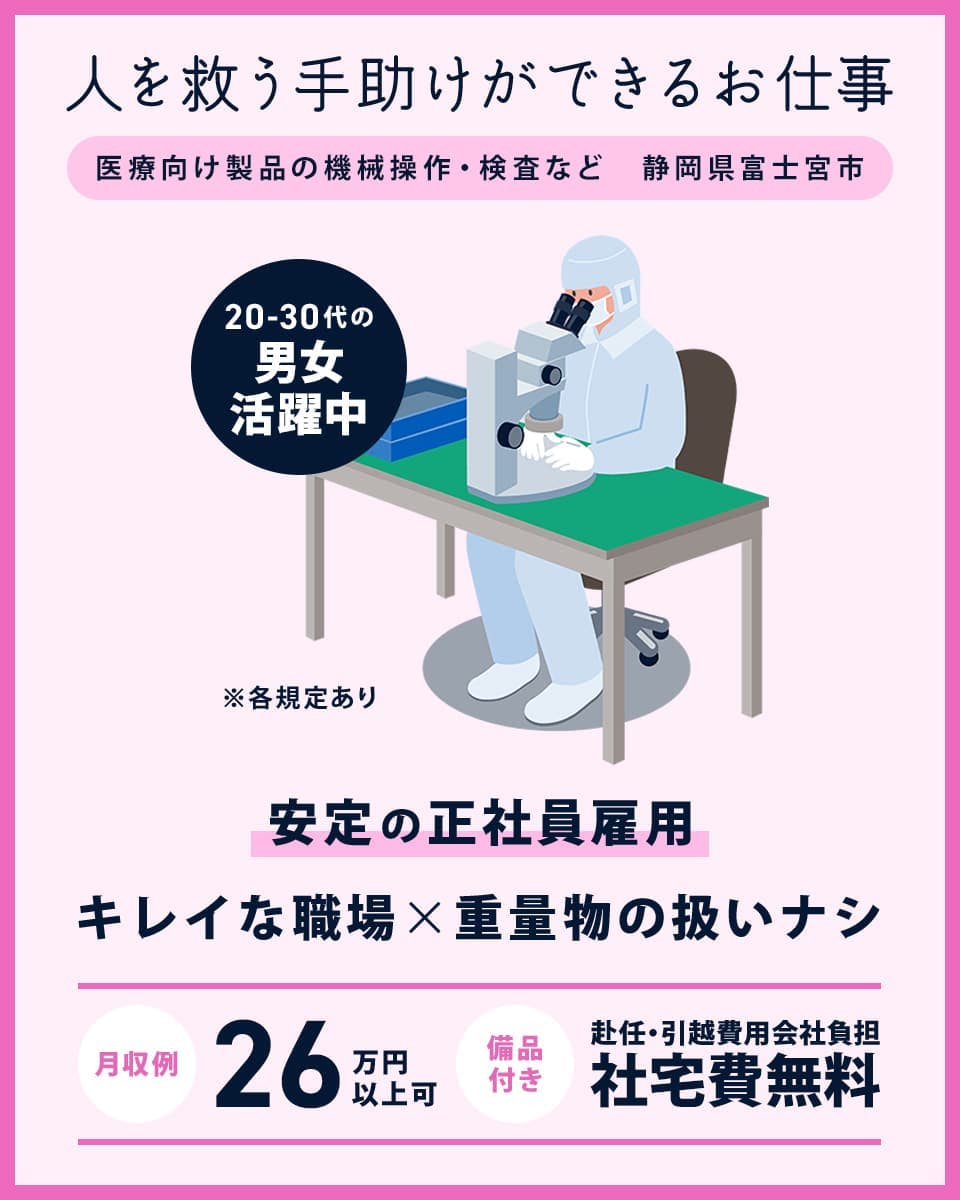 株式会社ワールドインテック 人を救う手助けができるお仕事 医療向け製品の機械操作・検査など 静岡県富士宮市 20-30代の男女活躍中 ※各規定あり 安定の正社員雇用 綺麗な職場×重量物の扱いナシ 月収例26万円以上 備品付き 赴任・引越費用会社負担 社宅費無料