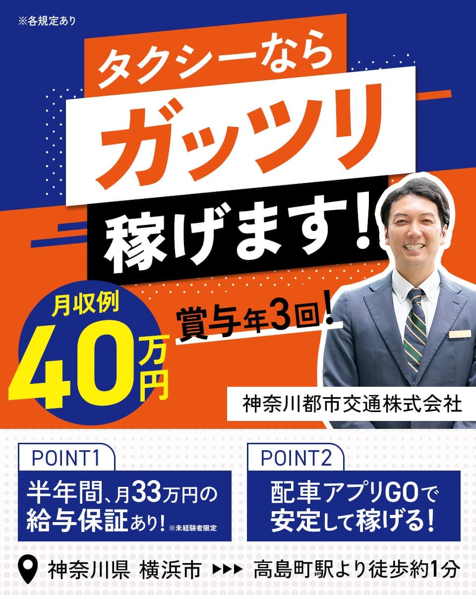 神奈川都市交通株式会社　タクシーならガッツリ稼げます！　月収例４０万円　賞与年3回　POINT1　半年間、月33万円の給与保障あり！　※未経験者限定　POINT2　配車アプリGOで安定して稼げる！　高島町駅より徒歩約1分　神奈川県　横浜市　※各規定あり
