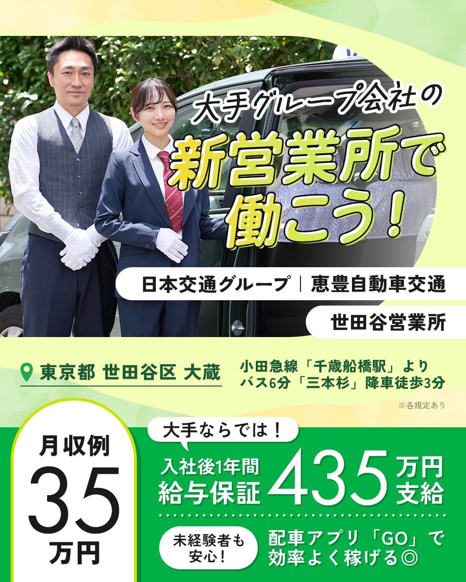 恵豊自動車交通株式会社　大手グループ会社の　新営業所で働こう！　日本交通グループ　恵豊自動車交通　世田谷営業所　東京都 世田谷区　小田急線「千歳船橋駅」より　バス6分「三本杉」降車徒歩3分　月収例35万円　大手ならでは！　入社後1年間　給与保証435万円支給　未経験者も安心！　配車アプリ「GO」で効率よく稼げる◎　※各規定あり