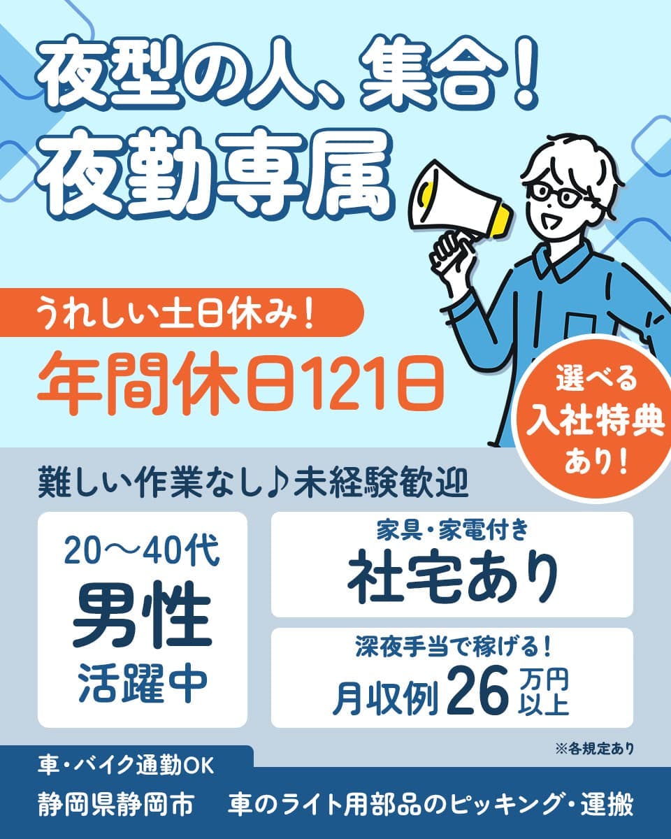 株式会社イカイコントラクト 第1事業本部　夜型の人、集合！　夜勤専属　うれしい土日休み！　年間休日121日　選べる入社特典あり！　難しい作業なし♪未経験歓迎　20～40代男性活躍中　家具・家電付き　社宅あり　深夜手当で稼げる！　月収例26万円以上　車・バイク通勤OK　静岡県静岡市　車のライト用部品のピッキング・運搬　※各規定あり
