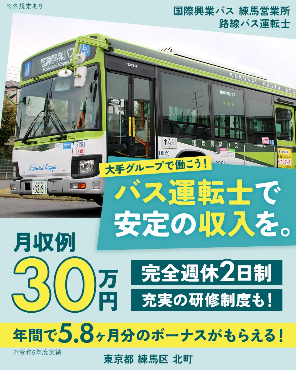 国際興業株式会社 国際興業バス 練馬営業所 大手グループで働こう!バス運転士で安定の収入を。 月収例30万円 完全週休2日制 充実の研修制度も! 年間で5.8ヶ月分のボーナスがもらえる! ※令和6年度実績 東京都練馬区北町 路線バス運転士 ※各規定あり