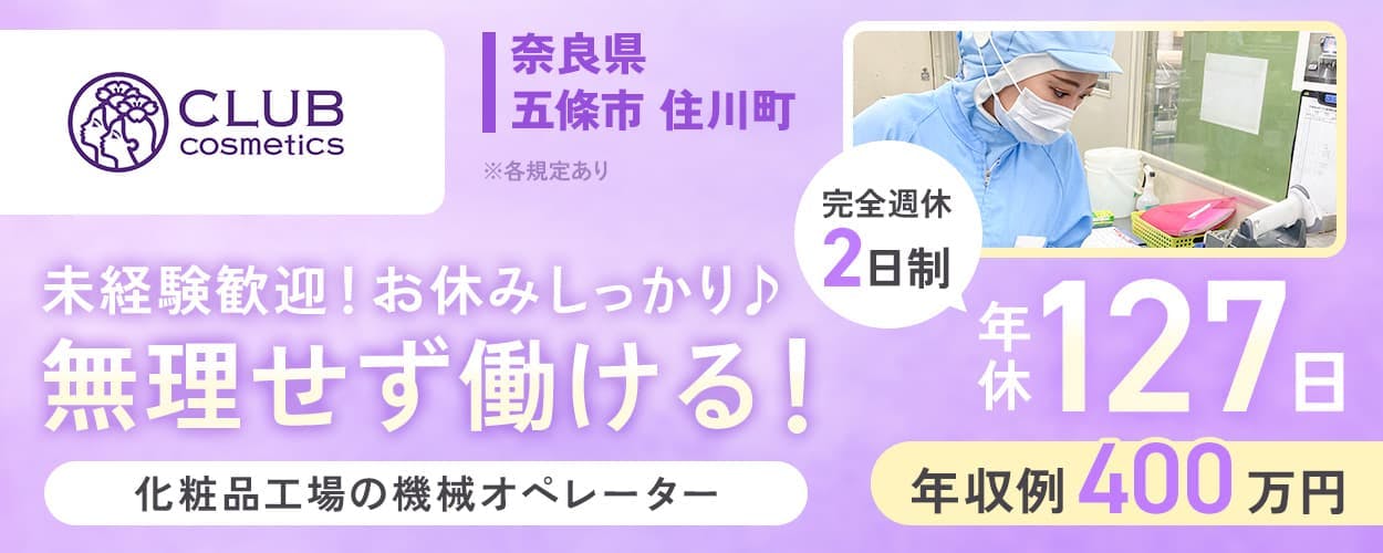 クラブコスメチックス 未経験歓迎!お休みしっかり♪無理せず働ける! 化粧品工場の機械オペレーター 奈良県五條市住川町 ※各規定あり 完全週休2日制 年休127日 年収例400万円
