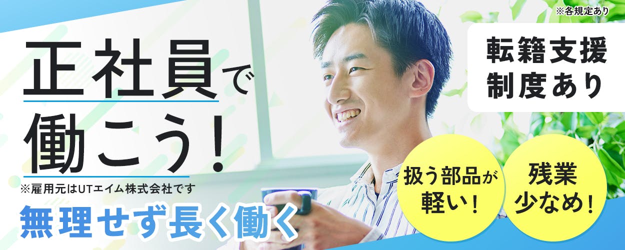 UTエイム株式会社 セミコンダクター第六　正社員で働こう！　無理せず長く働く　※雇用元はUTエイム株式会社です　転籍支援制度あり　扱う部品が軽い！　残業少なめ！　※各規定あり