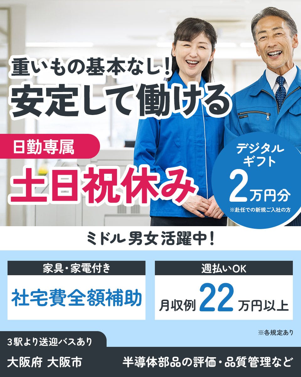 UTエイム株式会社 セミコンダクター第六　重いもの基本なし！ 安定して働ける 日勤専属 土日祝休み デジタルギフト 2万円分 ※赴任での新規ご入社の方 ミドル男女活躍中！ 家具・家電付き 社宅費全額補助 週払いOK 月収例 22万円以上 ※各規定あり 3駅より送迎バスあり 大阪府 大阪市 半導体部品の評価・品質管理など